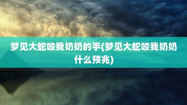 梦见大蛇咬我奶奶的手(梦见大蛇咬我奶奶什么预兆)