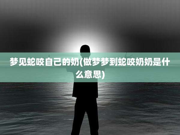 梦见蛇咬自己的奶(做梦梦到蛇咬奶奶是什么意思)