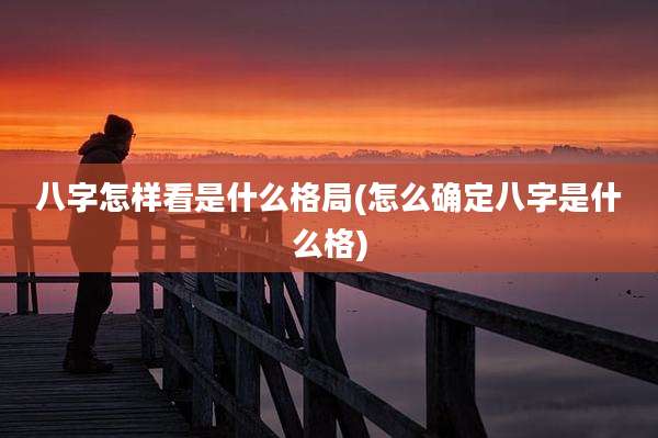 八字怎样看是什么格局(怎么确定八字是什么格)