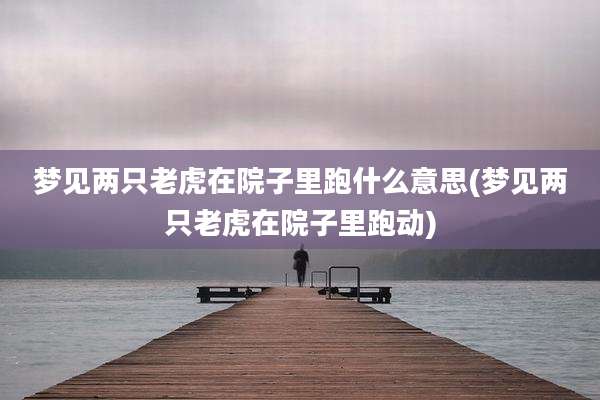 梦见两只老虎在院子里跑什么意思(梦见两只老虎在院子里跑动)