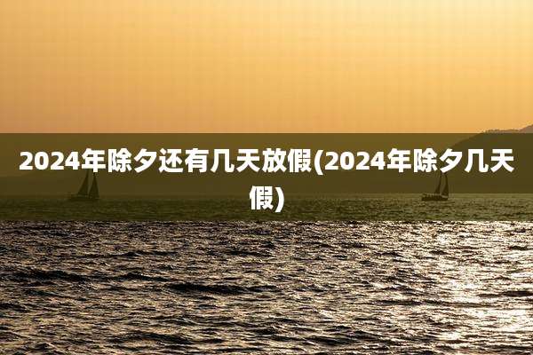 2024年除夕还有几天放假(2024年除夕几天假)