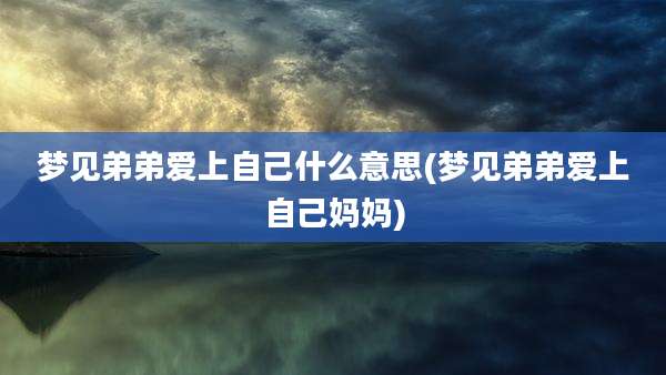 梦见弟弟爱上自己什么意思(梦见弟弟爱上自己妈妈)