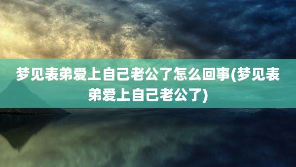 梦见表弟爱上自己老公了怎么回事(梦见表弟爱上自己老公了)