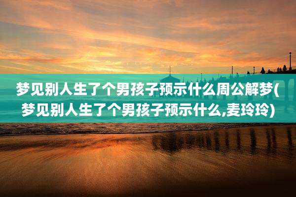 梦见别人生了个男孩子预示什么周公解梦(梦见别人生了个男孩子预示什么,麦玲玲)
