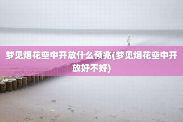 梦见烟花空中开放什么预兆(梦见烟花空中开放好不好)