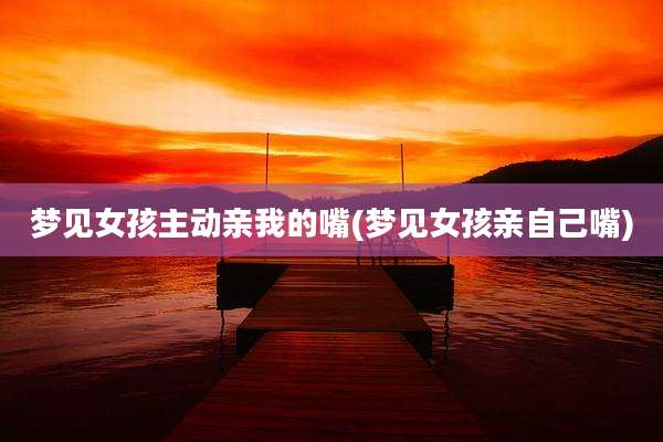 梦见女孩主动亲我的嘴(梦见女孩亲自己嘴)