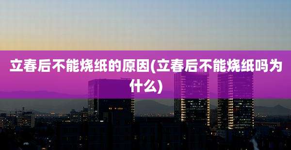 立春后不能烧纸的原因(立春后不能烧纸吗为什么)