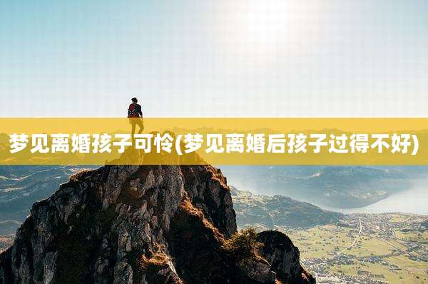 梦见离婚孩子可怜(梦见离婚后孩子过得不好)