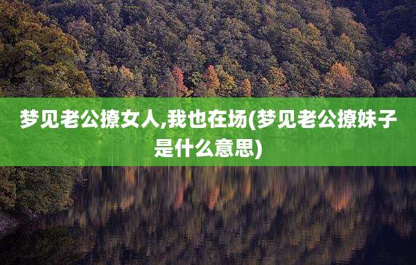 梦见老公撩女人,我也在场(梦见老公撩妹子是什么意思)
