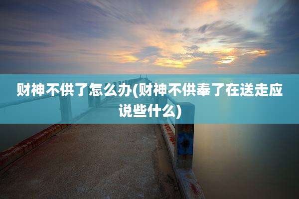财神不供了怎么办(财神不供奉了在送走应说些什么)