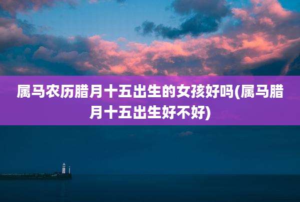 属马农历腊月十五出生的女孩好吗(属马腊月十五出生好不好)