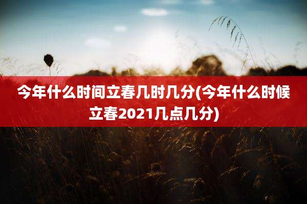 今年什么时间立春几时几分(今年什么时候立春2021几点几分)
