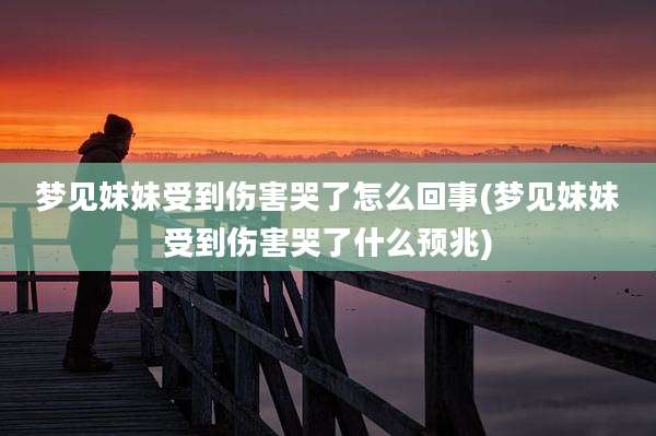 梦见妹妹受到伤害哭了怎么回事(梦见妹妹受到伤害哭了什么预兆)
