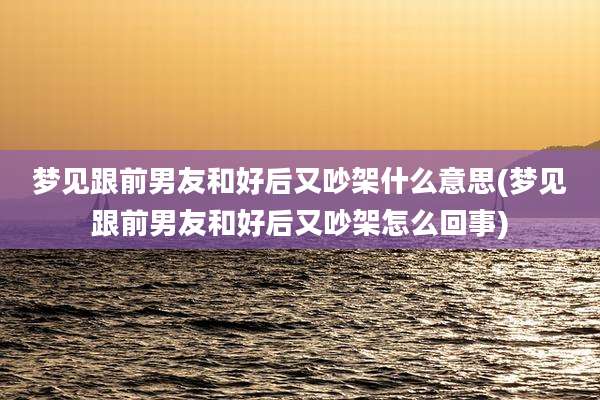 梦见跟前男友和好后又吵架什么意思(梦见跟前男友和好后又吵架怎么回事)