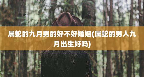 属蛇的九月男的好不好婚姻(属蛇的男人九月出生好吗)