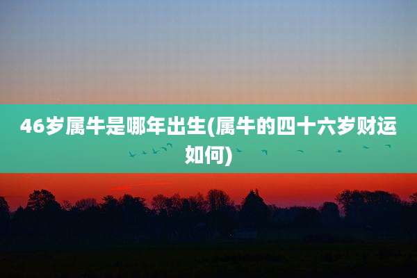 46岁属牛是哪年出生(属牛的四十六岁财运如何)