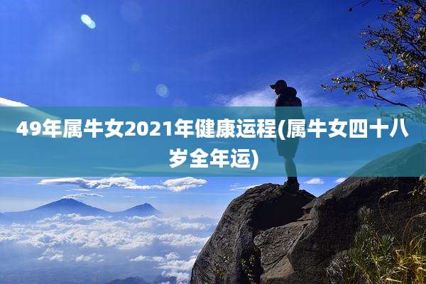 49年属牛女2021年健康运程(属牛女四十八岁全年运)