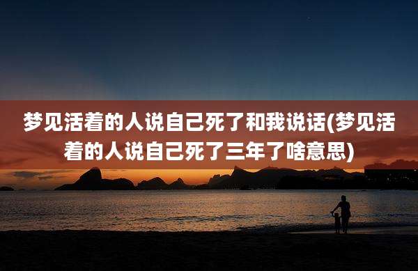 梦见活着的人说自己死了和我说话(梦见活着的人说自己死了三年了啥意思)