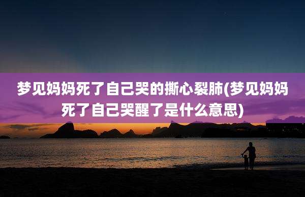 梦见妈妈死了自己哭的撕心裂肺(梦见妈妈死了自己哭醒了是什么意思)