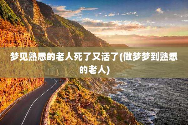 梦见熟悉的老人死了又活了(做梦梦到熟悉的老人)