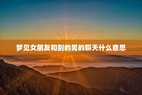 梦见女朋友和别的男的聊天什么意思