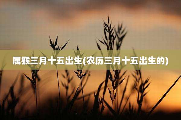 属猴三月十五出生(农历三月十五出生的)