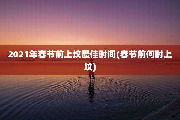2021年春节前上坟最佳时间(春节前何时上坟)