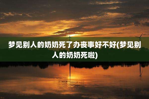 梦见别人的奶奶死了办丧事好不好(梦见别人的奶奶死啦)