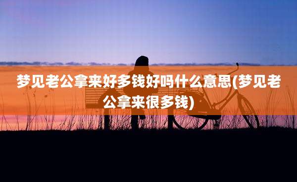 梦见老公拿来好多钱好吗什么意思(梦见老公拿来很多钱)