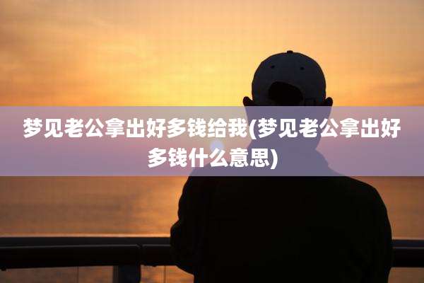 梦见老公拿出好多钱给我(梦见老公拿出好多钱什么意思)
