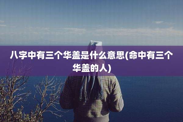 八字中有三个华盖是什么意思(命中有三个华盖的人)