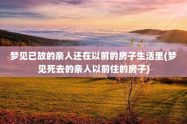 梦见已故的亲人还在以前的房子生活里(梦见死去的亲人以前住的房子)