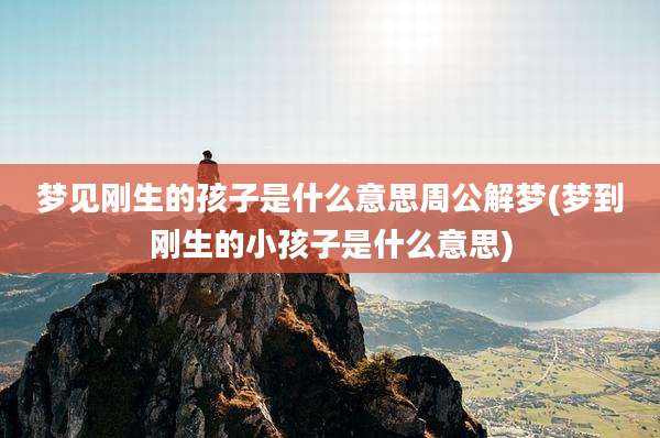 梦见刚生的孩子是什么意思周公解梦(梦到刚生的小孩子是什么意思)