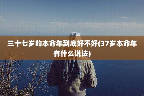 三十七岁的本命年到底好不好(37岁本命年有什么说法)