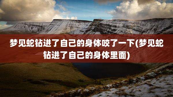 梦见蛇钻进了自己的身体咬了一下(梦见蛇钻进了自己的身体里面)