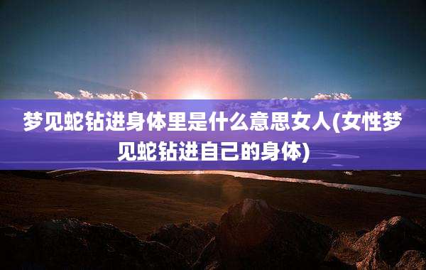梦见蛇钻进身体里是什么意思女人(女性梦见蛇钻进自己的身体)