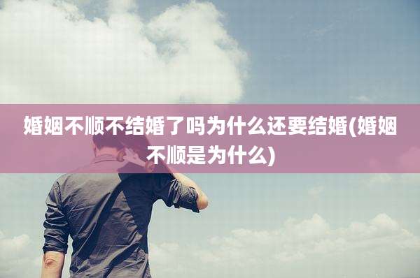 婚姻不顺不结婚了吗为什么还要结婚(婚姻不顺是为什么)