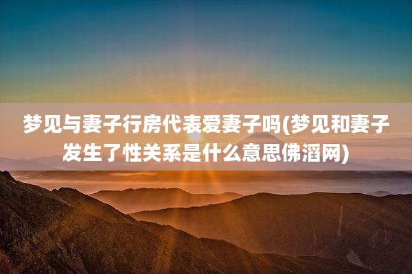 梦见与妻子行房代表爱妻子吗(梦见和妻子发生了性关系是什么意思佛滔网)