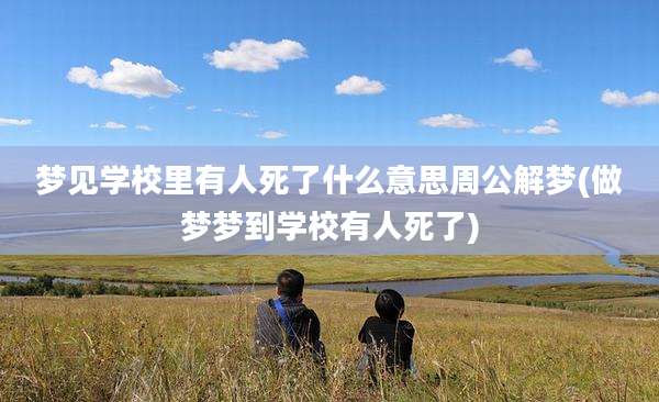 梦见学校里有人死了什么意思周公解梦(做梦梦到学校有人死了)