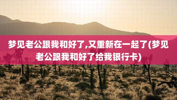 梦见老公跟我和好了,又重新在一起了(梦见老公跟我和好了给我银行卡)