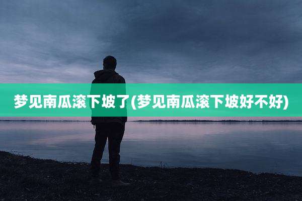 梦见南瓜滚下坡了(梦见南瓜滚下坡好不好)