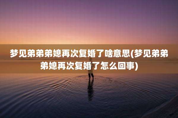 梦见弟弟弟媳再次复婚了啥意思(梦见弟弟弟媳再次复婚了怎么回事)