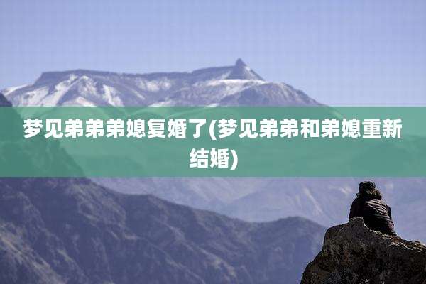 梦见弟弟弟媳复婚了(梦见弟弟和弟媳重新结婚)
