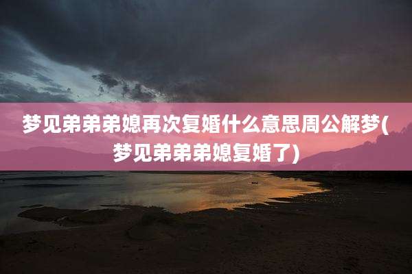 梦见弟弟弟媳再次复婚什么意思周公解梦(梦见弟弟弟媳复婚了)