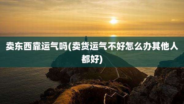 卖东西靠运气吗(卖货运气不好怎么办其他人都好)