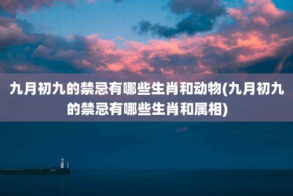 九月初九的禁忌有哪些生肖和动物(九月初九的禁忌有哪些生肖和属相)
