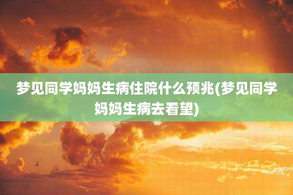 梦见同学妈妈生病住院什么预兆(梦见同学妈妈生病去看望)