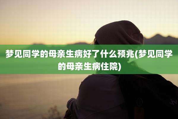 梦见同学的母亲生病好了什么预兆(梦见同学的母亲生病住院)