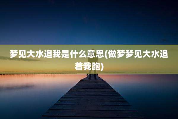 梦见大水追我是什么意思(做梦梦见大水追着我跑)