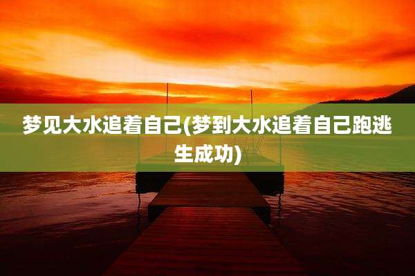梦见大水追着自己(梦到大水追着自己跑逃生成功)
